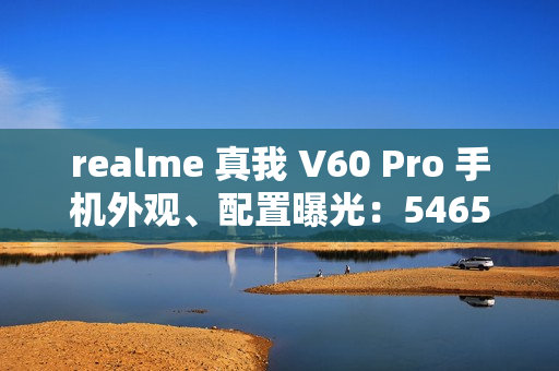 realme 真我 V60 Pro 手机外观、配置曝光：5465mAh 电池，6.67 英寸 LCD 屏