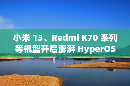 小米 13、Redmi K70 系列等机型开启澎湃 HyperOS 2 Beta 版内测招募