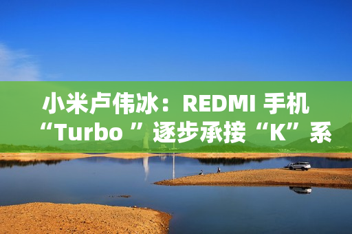 小米卢伟冰:REDMI 手机“Turbo ”逐步承接“K”系列位置,后者继续往上突破 小米卢伟冰:REDMI 手机“Turbo ”逐步承接“K”系列位置,后者继续往上突破