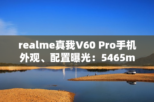 realme真我V60 Pro手机外观、配置曝光:5465mAh电池,6.67英寸LCD屏 realme真我V60 Pro手机外观、配置曝光:5465mAh电池,6.67英寸LCD屏