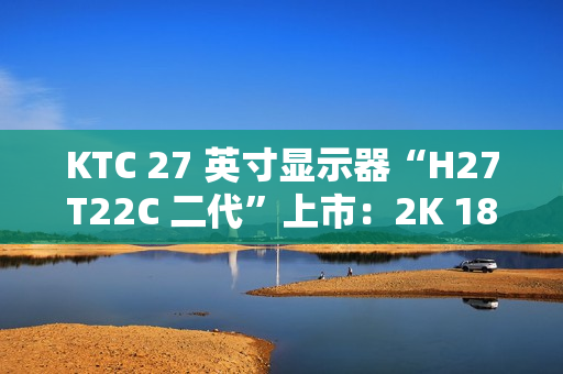 KTC 27 英寸显示器“H27T22C 二代”上市:2K 180Hz、350nit 亮度,首发 749 元 KTC 27 英寸显示器“H27T22C 二代”上市:2K 180Hz、350nit 亮度,首发 749 元