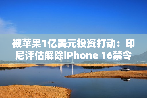 被苹果1亿美元投资打动：印尼评估解除iPhone 16禁令