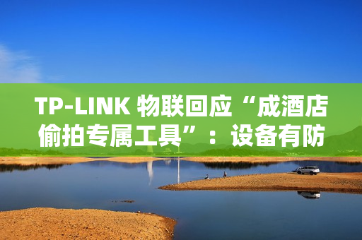 TP-LINK 物联回应“成酒店偷拍专属工具”:设备有防火墙,遇非法监控建议报警 TP-LINK 物联回应“成酒店偷拍专属工具”:设备有防火墙,遇非法监控建议报警