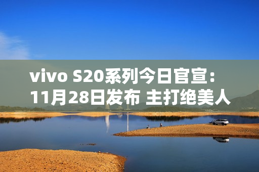 vivo S20系列今日官宣： 11月28日发布 主打绝美人像