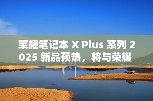 荣耀笔记本 X Plus 系列 2025 新品预热,将与荣耀 300 系列手机同台发布 荣耀笔记本 X Plus 系列 2025 新品预热,将与荣耀 300 系列手机同台发布