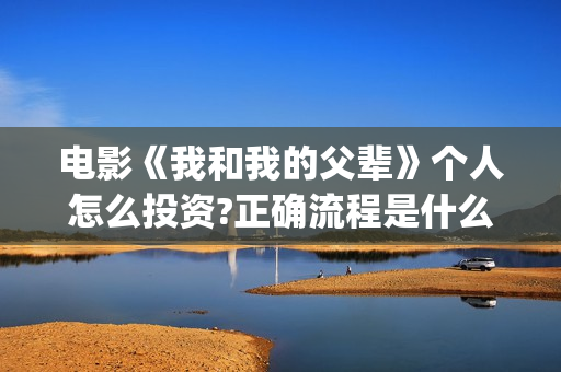 电影《我和我的父辈》个人怎么投资?正确流程是什么?成本高吗?(电影我和我的父辈简介)