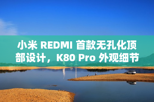 小米 REDMI 首款无孔化顶部设计，K80 Pro 外观细节公布