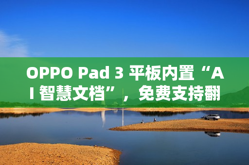 OPPO Pad 3 平板内置“AI 智慧文档”，免费支持翻译、摘要、转格式等功能