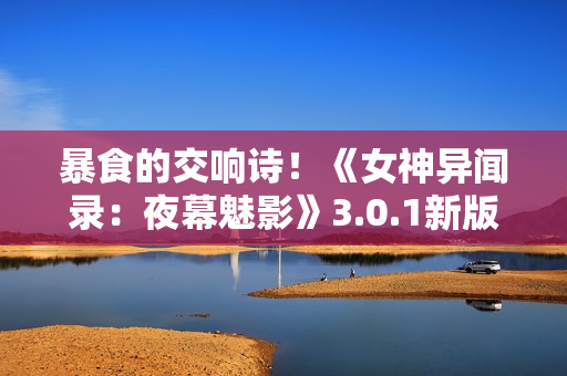 暴食的交响诗！《女神异闻录：夜幕魅影》3.0.1新版本今日上线