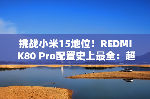 挑战小米15地位！REDMI K80 Pro配置史上最全：超声波指纹、IP69等齐备