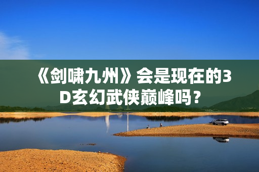 《剑啸九州》会是现在的3D玄幻武侠巅峰吗？