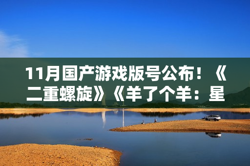 11月国产游戏版号公布!《二重螺旋》《羊了个羊:星球》过审 11月国产游戏版号公布!《二重螺旋》《羊了个羊:星球》过审