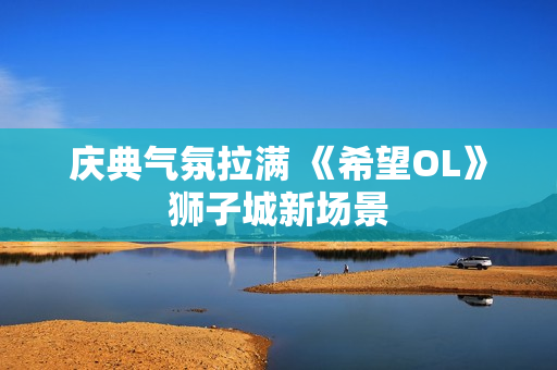 庆典气氛拉满 《希望OL》狮子城新场景 庆典气氛拉满 《希望OL》狮子城新场景