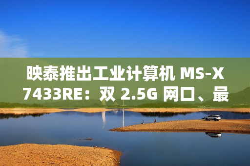 映泰推出工业计算机 MS-X7433RE:双 2.5G 网口、最高 32GB DDR5 内存 映泰推出工业计算机 MS-X7433RE:双 2.5G 网口、最高 32GB DDR5 内存
