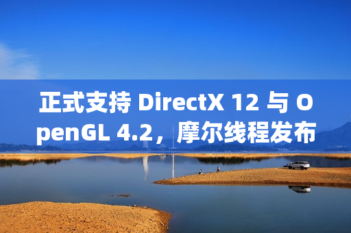 正式支持 DirectX 12 与 OpenGL 4.2,摩尔线程发布驱动程序 v280.90 正式支持 DirectX 12 与 OpenGL 4.2,摩尔线程发布驱动程序 v280.90