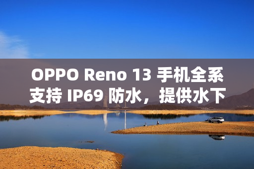 OPPO Reno 13 手机全系支持 IP69 防水，提供水下相机拍摄玩法