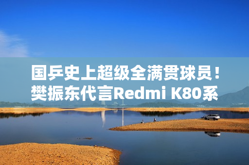 国乒史上超级全满贯球员！樊振东代言Redmi K80系列