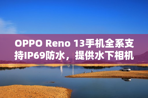 OPPO Reno 13手机全系支持IP69防水，提供水下相机拍摄玩法