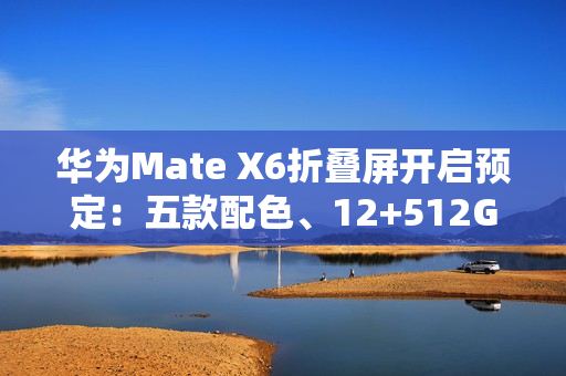 华为Mate X6折叠屏开启预定：五款配色、12+512GB起步