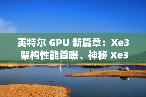 英特尔 GPU 新篇章:Xe3 架构性能首曝、神秘 Xe3p 现身 英特尔 GPU 新篇章:Xe3 架构性能首曝、神秘 Xe3p 现身