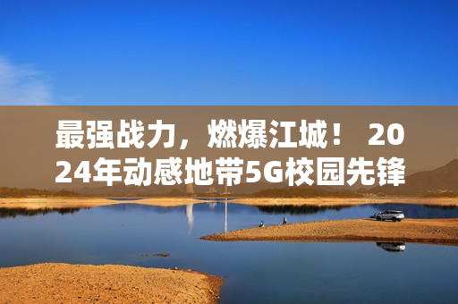 最强战力，燃爆江城！ 2024年动感地带5G校园先锋赛湖北赛区总决赛圆满落幕！