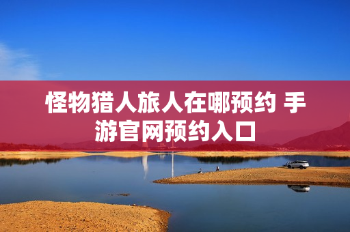 怪物猎人旅人在哪预约 手游官网预约入口