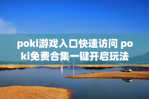 poki游戏入口快速访问 poki免费合集一键开启玩法