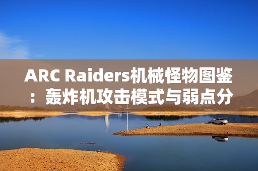 ARC Raiders机械怪物图鉴：轰炸机攻击模式与弱点分析