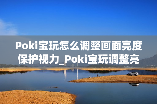 Poki宝玩怎么调整画面亮度保护视力_Poki宝玩调整亮度护眼设置方案【贴士】