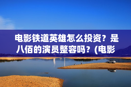  电影铁道英雄怎么投资？是八佰的演员整容吗？(电影铁道英雄剧情介绍)