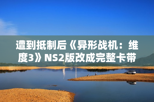 遭到抵制后《异形战机：维度3》NS2版改成完整卡带