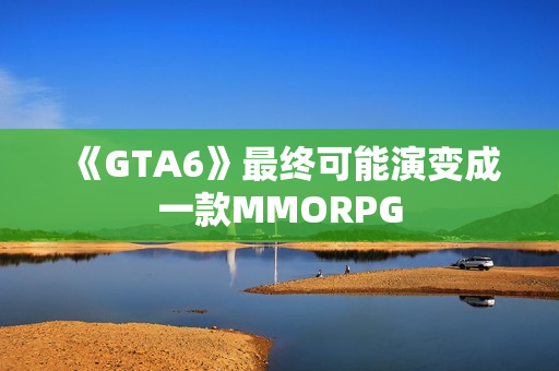 《GTA6》最终可能演变成一款MMORPG