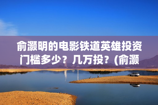 俞灏明的电影铁道英雄投资门槛多少？几万投？(俞灏明电影作品)