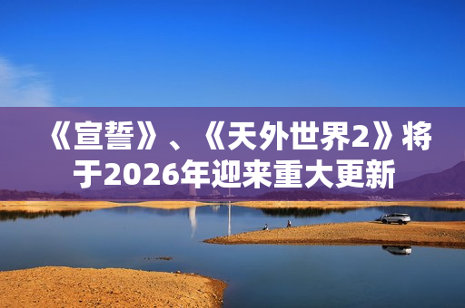 《宣誓》、《天外世界2》将于2026年迎来重大更新 《宣誓》、《天外世界2》将于2026年迎来重大更新