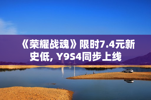 《荣耀战魂》限时7.4元新史低, Y9S4同步上线