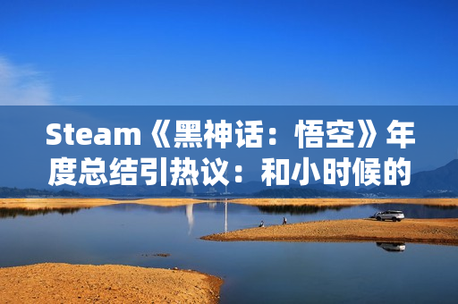 Steam《黑神话：悟空》年度总结引热议：和小时候的西游有出入