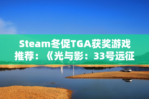 Steam冬促TGA获奖游戏推荐：《光与影：33号远征队》、《空洞骑士：丝之歌》全都史低!