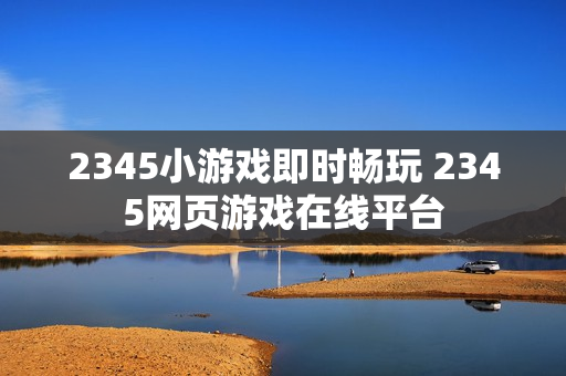 2345小游戏即时畅玩 2345网页游戏在线平台 2345小游戏即时畅玩 2345网页游戏在线平台