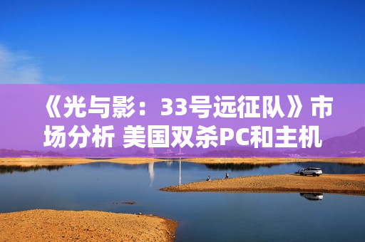 《光与影:33号远征队》市场分析 美国双杀PC和主机端 《光与影:33号远征队》市场分析 美国双杀PC和主机端
