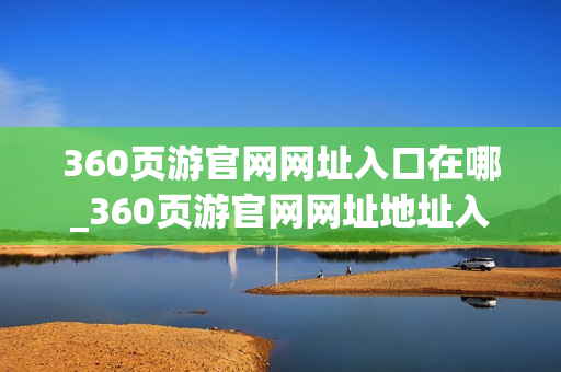 360页游官网网址入口在哪_360页游官网网址地址入口