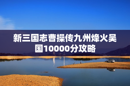 新三国志曹操传九州烽火吴国10000分攻略