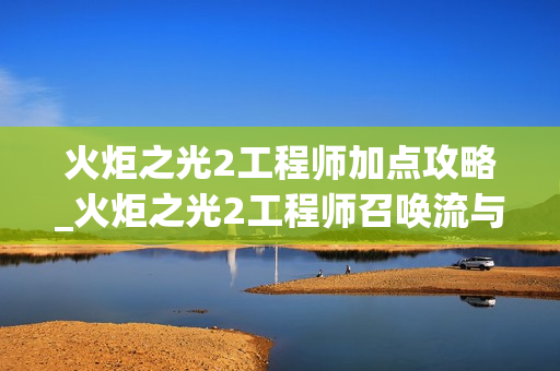 火炬之光2工程师加点攻略_火炬之光2工程师召唤流与炮轰流玩法详解 火炬之光2工程师加点攻略_火炬之光2工程师召唤流与炮轰流玩法详解
