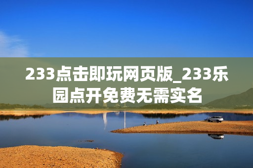 233点击即玩网页版_233乐园点开免费无需实名 233点击即玩网页版_233乐园点开免费无需实名