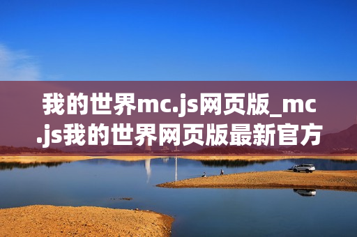 我的世界mc.js网页版_mc.js我的世界网页版最新官方正版免费入口 我的世界mc.js网页版_mc.js我的世界网页版最新官方正版免费入口