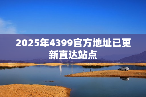 2025年4399官方地址已更新直达站点