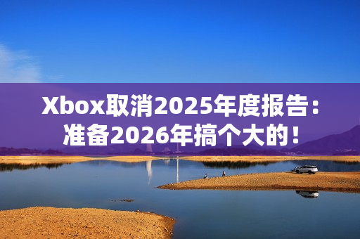 Xbox取消2025年度报告：准备2026年搞个大的！