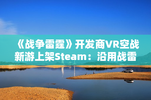 《战争雷霆》开发商VR空战新游上架Steam：沿用战雷物理引擎 预计25年上线