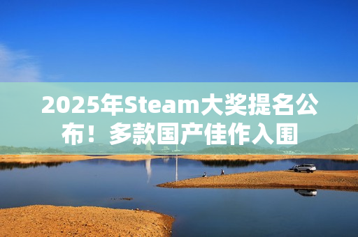2025年Steam大奖提名公布！多款国产佳作入围