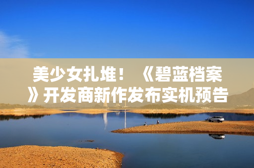 美少女扎堆！ 《碧蓝档案》开发商新作发布实机预告