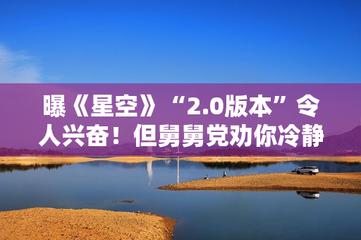 曝《星空》“2.0版本”令人兴奋！但舅舅党劝你冷静